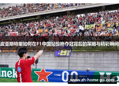 皮亚斯特里如何在F1中国站惊艳夺冠背后的策略与精彩瞬间 皮亚斯特里如何在F1中国站惊艳夺冠背后的策略与精彩瞬间