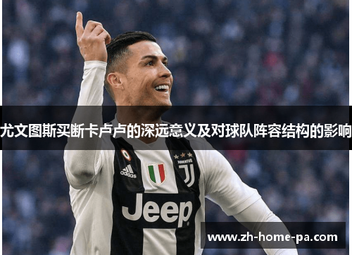 尤文图斯买断卡卢卢的深远意义及对球队阵容结构的影响 尤文图斯买断卡卢卢的深远意义及对球队阵容结构的影响