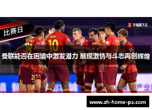 曼联能否在困境中激发潜力 展现激情与斗志再创辉煌 曼联能否在困境中激发潜力 展现激情与斗志再创辉煌