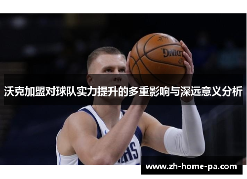 沃克加盟对球队实力提升的多重影响与深远意义分析 沃克加盟对球队实力提升的多重影响与深远意义分析