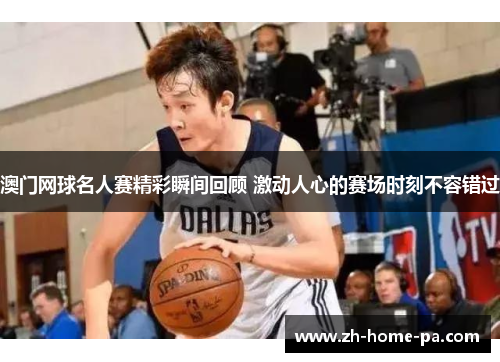 澳门网球名人赛精彩瞬间回顾 激动人心的赛场时刻不容错过 澳门网球名人赛精彩瞬间回顾 激动人心的赛场时刻不容错过