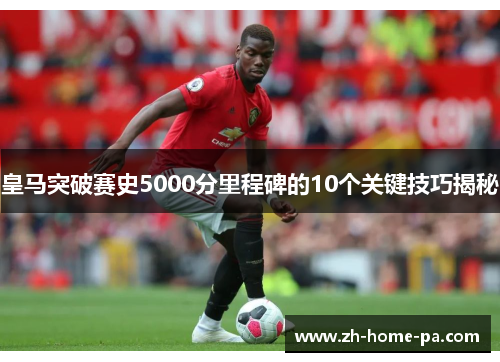 皇马突破赛史5000分里程碑的10个关键技巧揭秘 皇马突破赛史5000分里程碑的10个关键技巧揭秘