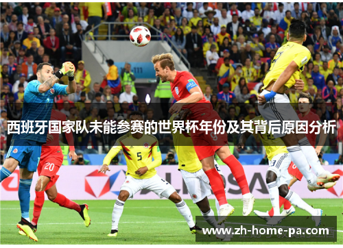 西班牙国家队未能参赛的世界杯年份及其背后原因分析 西班牙国家队未能参赛的世界杯年份及其背后原因分析
