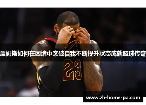 詹姆斯如何在困境中突破自我不断提升状态成就篮球传奇 詹姆斯如何在困境中突破自我不断提升状态成就篮球传奇