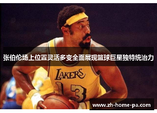 张伯伦场上位置灵活多变全面展现篮球巨星独特统治力
