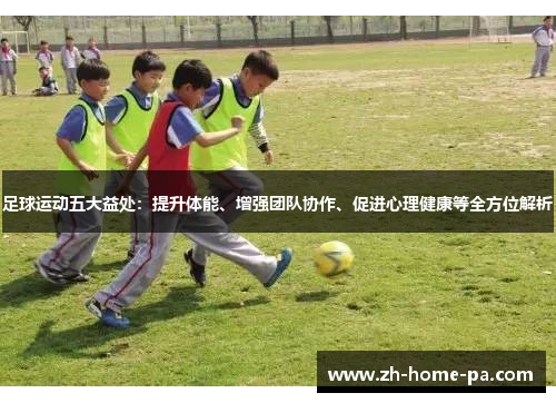足球运动五大益处：提升体能、增强团队协作、促进心理健康等全方位解析