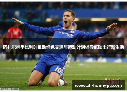 阿扎尔携手比利时推动绿色交通与运动计划倡导低碳出行新生活 阿扎尔携手比利时推动绿色交通与运动计划倡导低碳出行新生活