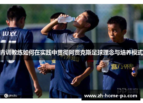 青训教练如何在实践中贯彻阿贾克斯足球理念与培养模式 青训教练如何在实践中贯彻阿贾克斯足球理念与培养模式
