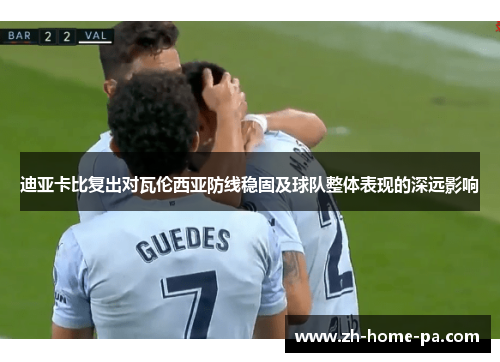 迪亚卡比复出对瓦伦西亚防线稳固及球队整体表现的深远影响 迪亚卡比复出对瓦伦西亚防线稳固及球队整体表现的深远影响