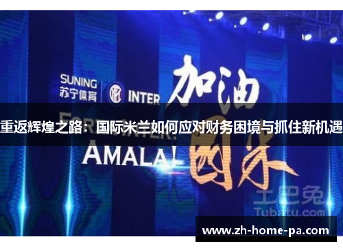重返辉煌之路:国际米兰如何应对财务困境与抓住新机遇 重返辉煌之路:国际米兰如何应对财务困境与抓住新机遇