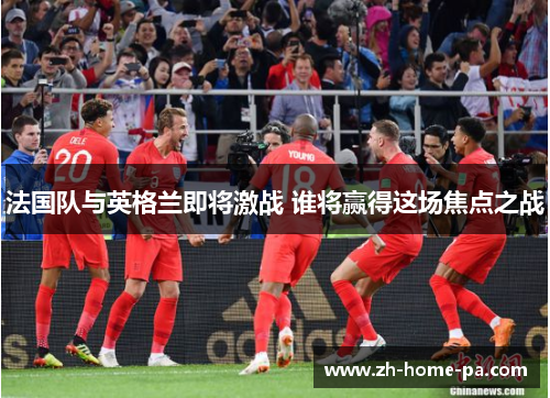 法国队与英格兰即将激战 谁将赢得这场焦点之战