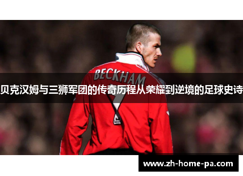 贝克汉姆与三狮军团的传奇历程从荣耀到逆境的足球史诗 贝克汉姆与三狮军团的传奇历程从荣耀到逆境的足球史诗