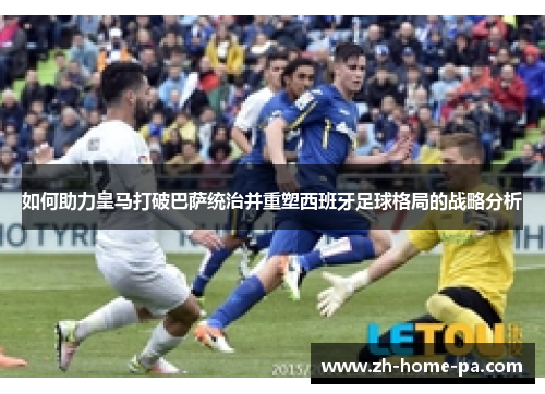 如何助力皇马打破巴萨统治并重塑西班牙足球格局的战略分析