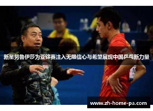 新星努鲁伊莎为亚锦赛注入无限信心与希望展现中国乒乓新力量