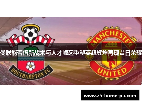 曼联能否借新战术与人才崛起重塑英超辉煌再现昔日荣耀