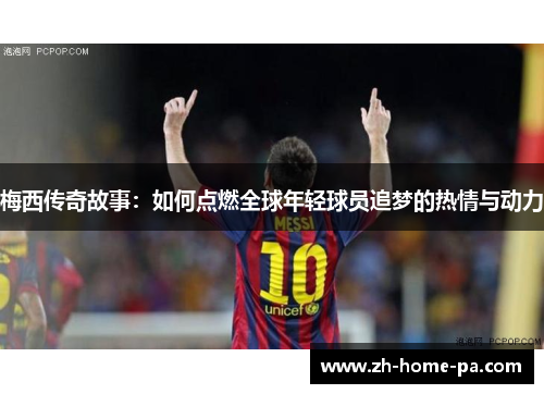 梅西传奇故事：如何点燃全球年轻球员追梦的热情与动力