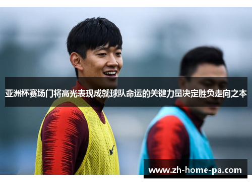 亚洲杯赛场门将高光表现成就球队命运的关键力量决定胜负走向之本 亚洲杯赛场门将高光表现成就球队命运的关键力量决定胜负走向之本