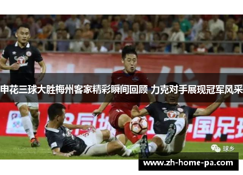 申花三球大胜梅州客家精彩瞬间回顾 力克对手展现冠军风采