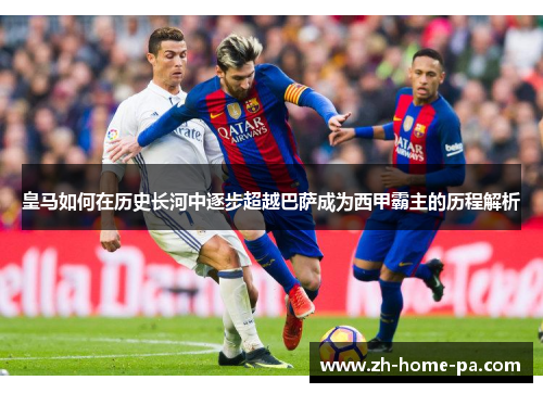皇马如何在历史长河中逐步超越巴萨成为西甲霸主的历程解析