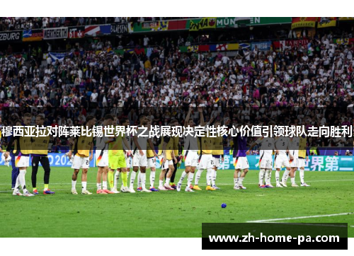 穆西亚拉对阵莱比锡世界杯之战展现决定性核心价值引领球队走向胜利