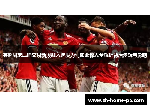 英超周末压哨交易新援融入速度为何如此惊人全解析背后逻辑与影响