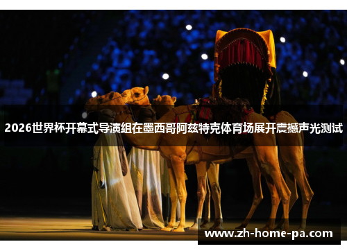 2026世界杯开幕式导演组在墨西哥阿兹特克体育场展开震撼声光测试