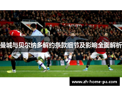 曼城与贝尔纳多解约条款细节及影响全面解析