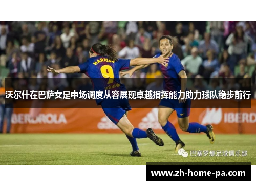 沃尔什在巴萨女足中场调度从容展现卓越指挥能力助力球队稳步前行 沃尔什在巴萨女足中场调度从容展现卓越指挥能力助力球队稳步前行