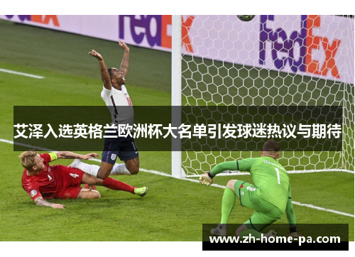 艾泽入选英格兰欧洲杯大名单引发球迷热议与期待 艾泽入选英格兰欧洲杯大名单引发球迷热议与期待