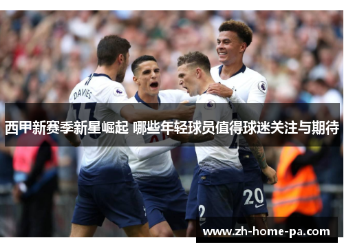 西甲新赛季新星崛起 哪些年轻球员值得球迷关注与期待