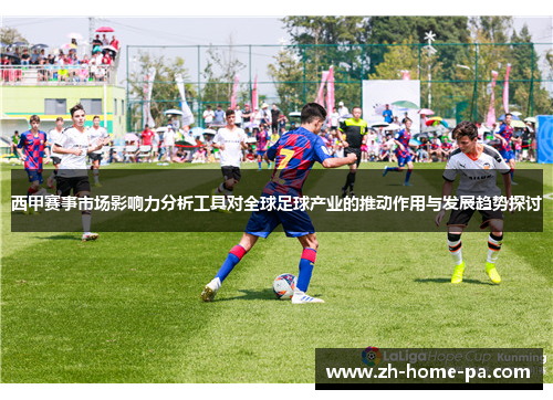 西甲赛事市场影响力分析工具对全球足球产业的推动作用与发展趋势探讨