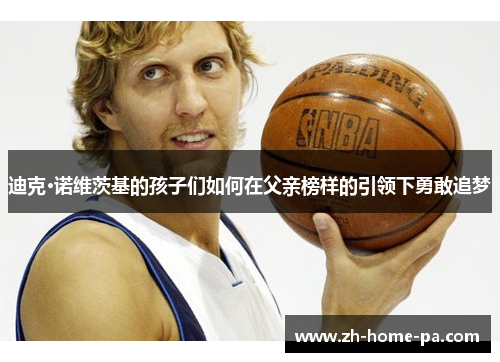 迪克·诺维茨基的孩子们如何在父亲榜样的引领下勇敢追梦 迪克·诺维茨基的孩子们如何在父亲榜样的引领下勇敢追梦