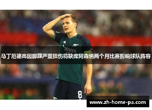 马丁厄德高因脚踝严重扭伤将缺席阿森纳两个月比赛影响球队阵容 马丁厄德高因脚踝严重扭伤将缺席阿森纳两个月比赛影响球队阵容