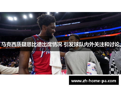 马克西质疑恩比德出席情况 引发球队内外关注和讨论 马克西质疑恩比德出席情况 引发球队内外关注和讨论