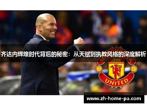 齐达内辉煌时代背后的秘密:从天赋到执教风格的深度解析 齐达内辉煌时代背后的秘密:从天赋到执教风格的深度解析