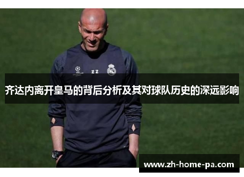 齐达内离开皇马的背后分析及其对球队历史的深远影响