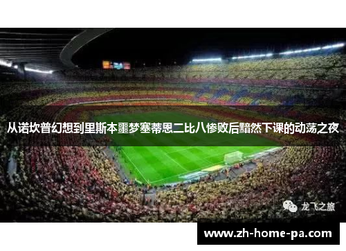 从诺坎普幻想到里斯本噩梦塞蒂恩二比八惨败后黯然下课的动荡之夜 从诺坎普幻想到里斯本噩梦塞蒂恩二比八惨败后黯然下课的动荡之夜
