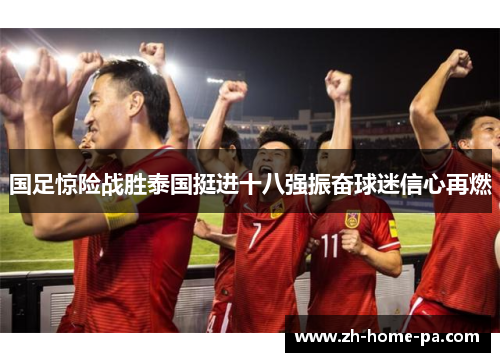 国足惊险战胜泰国挺进十八强振奋球迷信心再燃 国足惊险战胜泰国挺进十八强振奋球迷信心再燃