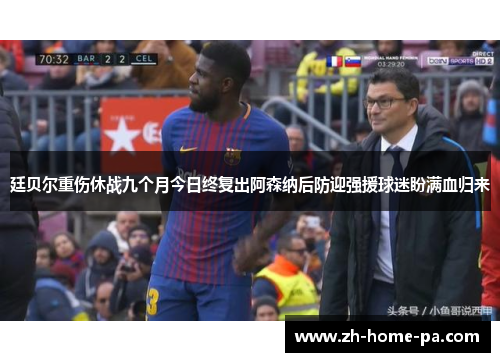廷贝尔重伤休战九个月今日终复出阿森纳后防迎强援球迷盼满血归来
