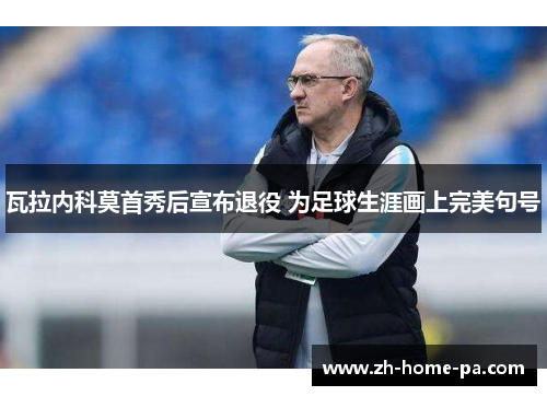 瓦拉内科莫首秀后宣布退役 为足球生涯画上完美句号