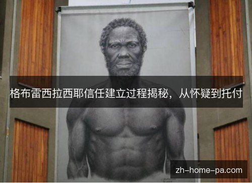 格布雷西拉西耶信任建立过程揭秘,从怀疑到托付 格布雷西拉西耶信任建立过程揭秘,从怀疑到托付